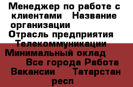 Менеджер по работе с клиентами › Название организации ­ Neo sites › Отрасль предприятия ­ Телекоммуникации › Минимальный оклад ­ 35 000 - Все города Работа » Вакансии   . Татарстан респ.